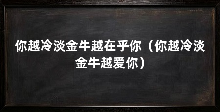 你越冷淡金牛越在乎你(你越冷淡金牛越爱你)
