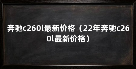 奔驰c260l最新价格(22年奔驰c260l最新价格)