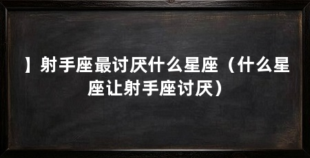 】射手座最讨厌什么星座（什么星座让射手座讨厌）