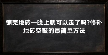 铺完地砖一晚上就可以走了吗?修补地砖空鼓的最简单方法