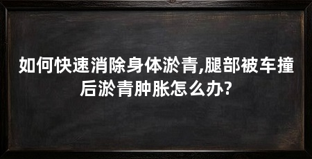 如何快速消除身体淤青,腿部被车撞后淤青肿胀怎么办?