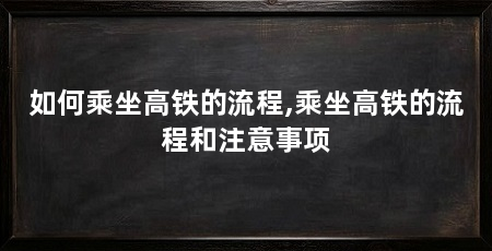 如何乘坐高铁的流程,乘坐高铁的流程和注意事项