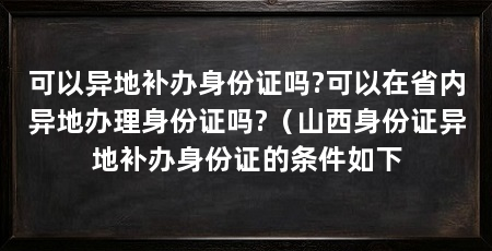 可以异地补办身份证吗?可以在省内异地办理身份证吗?(山西身份证异地补办身份证的条件如下