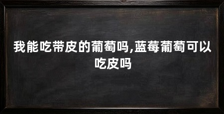 我能吃带皮的葡萄吗,蓝莓葡萄可以吃皮吗