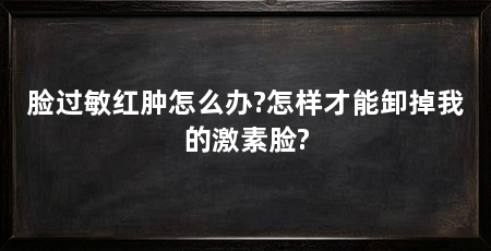 脸过敏红肿怎么办?怎样才能卸掉我的激素脸?
