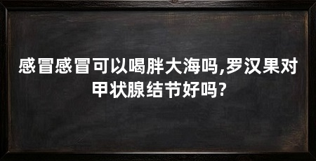 感冒感冒可以喝胖大海吗,罗汉果对甲状腺结节好吗?
