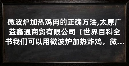 微波炉加热鸡肉的正确方法,太原广益鑫通商贸有限公司（世界百科全书我们可以用微波炉加热炸鸡，微波炉加热炸鸡