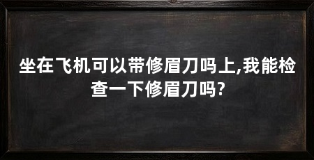 坐在飞机可以带修眉刀吗上,我能检查一下修眉刀吗?