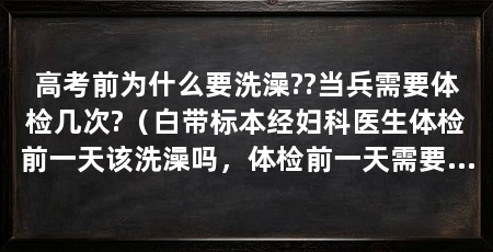 高考前为什么要洗澡??当兵需要体检几次?(白带标本经妇科医生体检前一天该洗澡吗,体检前一天需要注意什么
