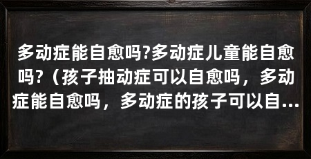 多动症能自愈吗?多动症儿童能自愈吗?(孩子抽动症可以自愈吗,多动症能自愈吗,多动症的孩子可以自愈吗