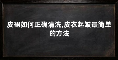 皮裙如何正确清洗,皮衣起皱最简单的方法