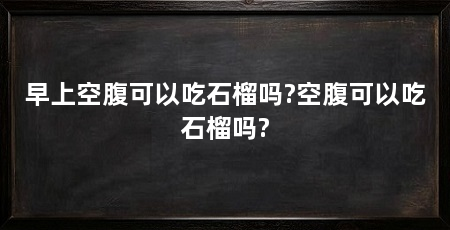 早上空腹可以吃石榴吗?空腹可以吃石榴吗?