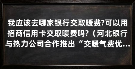 我应该去哪家银行交取暖费?可以用招商信用卡交取暖费吗?(河北银行与热力公司合作推出“交暖气费优惠月”活动有优惠活动