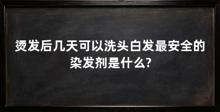 烫发后几天可以洗头白发最安全的染发剂是什么?