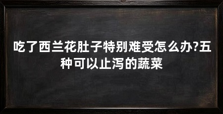 吃了西兰花肚子特别难受怎么办?五种可以止泻的蔬菜