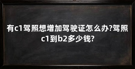 有c1驾照想增加驾驶证怎么办?驾照c1到b2多少钱?