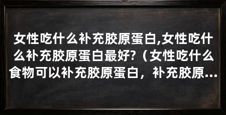 女性吃什么补充胶原蛋白,女性吃什么补充胶原蛋白最好?（女性吃什么食物可以补充胶原蛋白，补充胶原蛋白的最佳方式