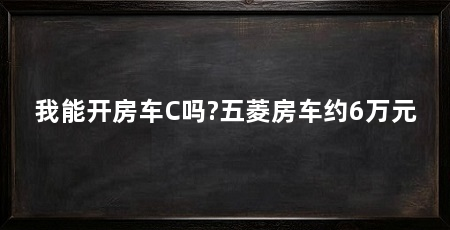 我能开房车C吗?五菱房车约6万元