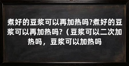 煮好的豆浆可以再加热吗?煮好的豆浆可以再加热吗?（豆浆可以二次加热吗，豆浆可以加热吗