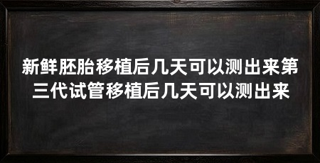 新鲜胚胎移植后几天可以测出来第三代试管移植后几天可以测出来
