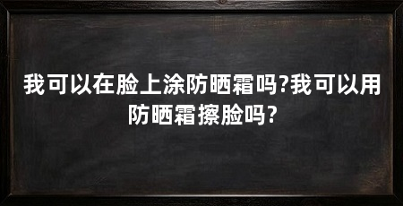 我可以在脸上涂防晒霜吗?我可以用防晒霜擦脸吗?