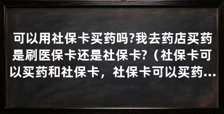 可以用社保卡买药吗?我去药店买药是刷医保卡还是社保卡?（社保卡可以买药和社保卡，社保卡可以买药吗