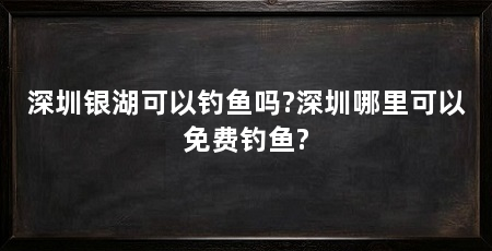 深圳银湖可以钓鱼吗?深圳哪里可以免费钓鱼?