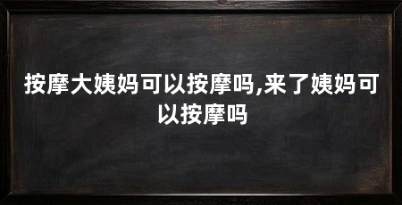 按摩大姨妈可以按摩吗,来了姨妈可以按摩吗