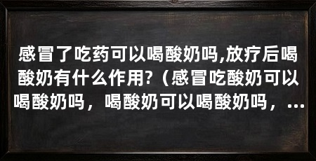 感冒了吃药可以喝酸奶吗,放疗后喝酸奶有什么作用?(感冒吃酸奶可以喝酸奶吗,喝酸奶可以喝酸奶吗,酸奶可以喝酸奶吗