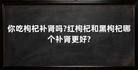 你吃枸杞补肾吗?红枸杞和黑枸杞哪个补肾更好?