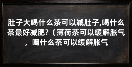 肚子大喝什么茶可以减肚子,喝什么茶最好减肥?(薄荷茶可以缓解胀气,喝什么茶可以缓解胀气