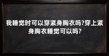 我睡觉时可以穿紧身胸衣吗?穿上紧身胸衣睡觉可以吗?