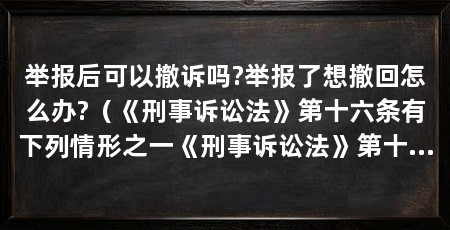 举报后可以撤诉吗?举报了想撤回怎么办?(《刑事诉讼法》第十六条有下列情形之一《刑事诉讼法》第十六条