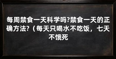 每周禁食一天科学吗?禁食一天的正确方法?（每天只喝水不吃饭，七天不饿死