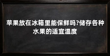 苹果放在冰箱里能保鲜吗?储存各种水果的适宜温度