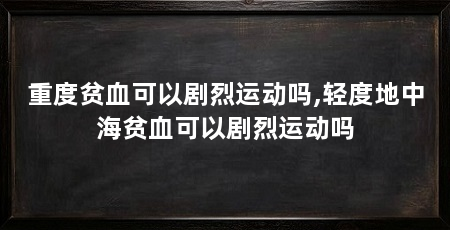 重度贫血可以剧烈运动吗,轻度地中海贫血可以剧烈运动吗