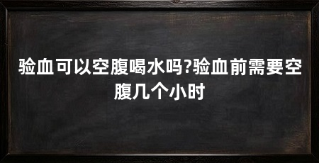 验血可以空腹喝水吗?验血前需要空腹几个小时