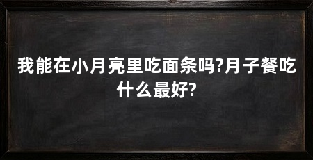 我能在小月亮里吃面条吗?月子餐吃什么最好?