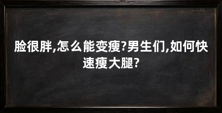 脸很胖,怎么能变瘦?男生们,如何快速瘦大腿?