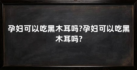 孕妇可以吃黑木耳吗?孕妇可以吃黑木耳吗?