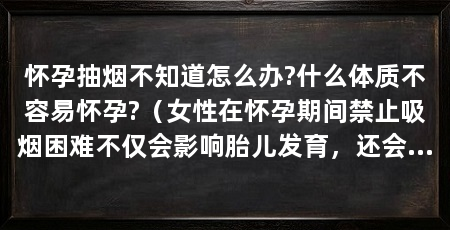怀孕抽烟不知道怎么办?什么体质不容易怀孕?（女性在怀孕期间禁止吸烟困难不仅会影响胎儿发育，还会影响胎儿