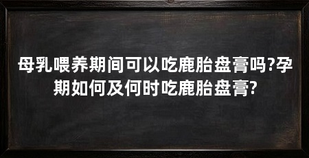 母乳喂养期间可以吃鹿胎盘膏吗?孕期如何及何时吃鹿胎盘膏?