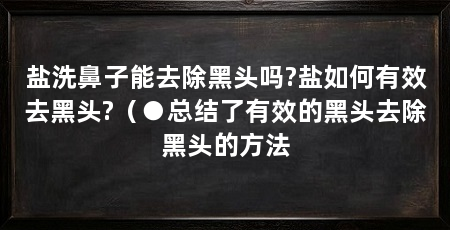 盐洗鼻子能去除黑头吗?盐如何有效去黑头?(●总结了有效的黑头去除黑头的方法