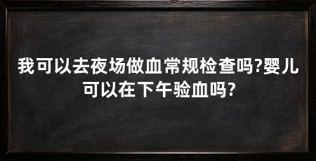 我可以去夜场做血常规检查吗?婴儿可以在下午验血吗?