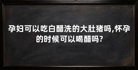 孕妇可以吃白醋洗的大肚猪吗,怀孕的时候可以喝醋吗?
