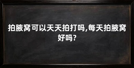 拍腋窝可以天天拍打吗,每天拍腋窝好吗?