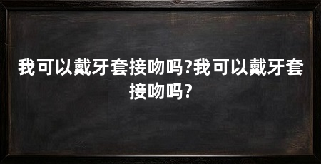 我可以戴牙套接吻吗?我可以戴牙套接吻吗?