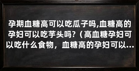 孕期血糖高可以吃瓜子吗,血糖高的孕妇可以吃芋头吗?(高血糖孕妇可以吃什么食物,血糖高的孕妇可以吃芋头吗