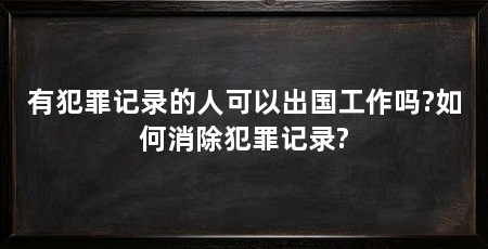 有犯罪记录的人可以出国工作吗?如何消除犯罪记录?