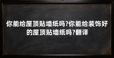 你能给屋顶贴墙纸吗?你能给装饰好的屋顶贴墙纸吗?翻译